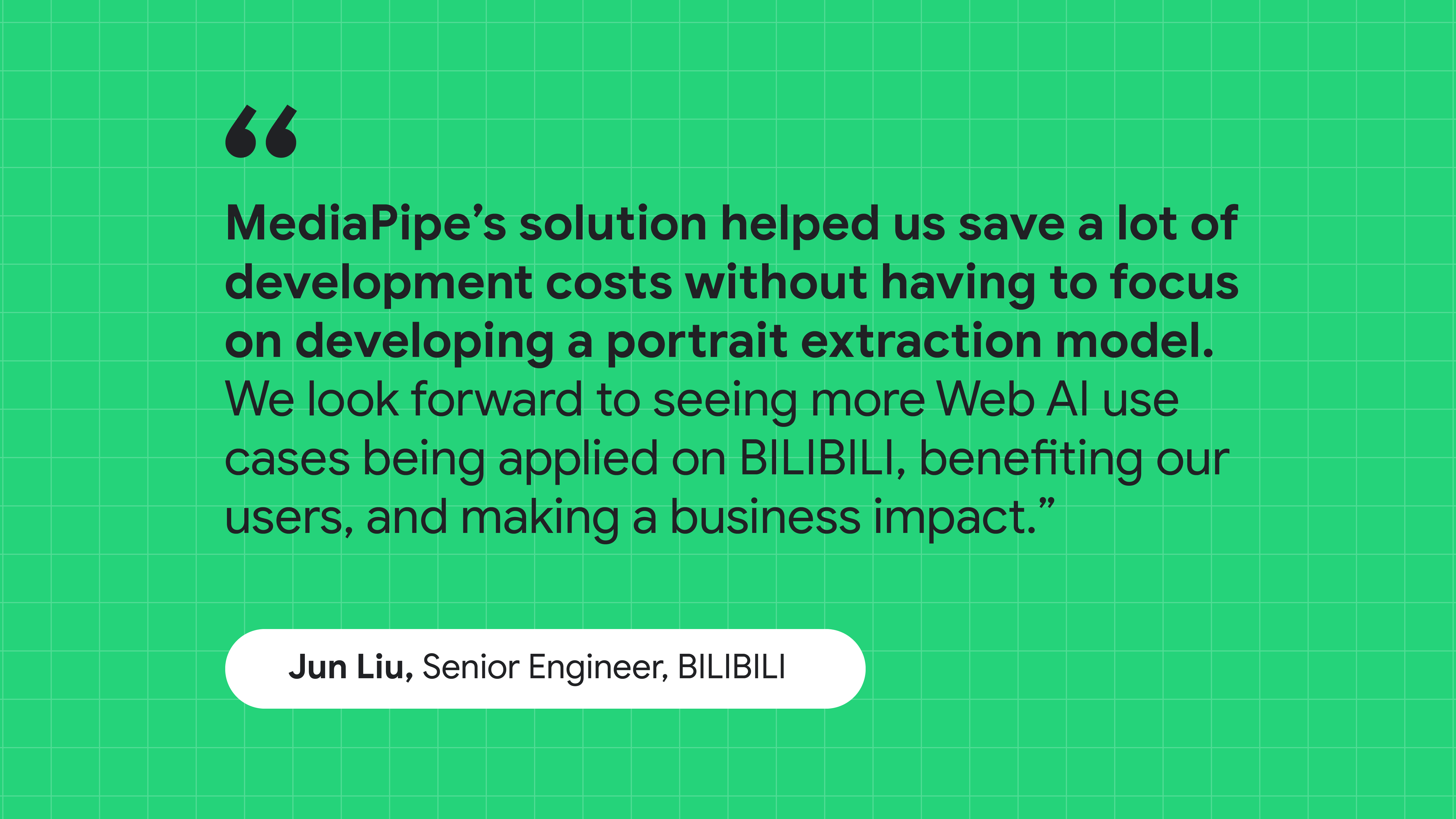 引述 BILIBILI 資深工程師 Jun Liu 的引言：MediaPipe 的解決方案幫助我們節省開發成本，而無需專注於建立肖像擷取模型。